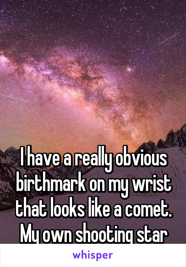 





I have a really obvious birthmark on my wrist that looks like a comet.
My own shooting star <3