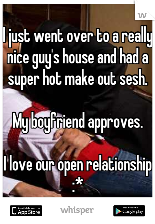 I just went over to a really nice guy's house and had a super hot make out sesh.

My boyfriend approves.

I love our open relationship :*