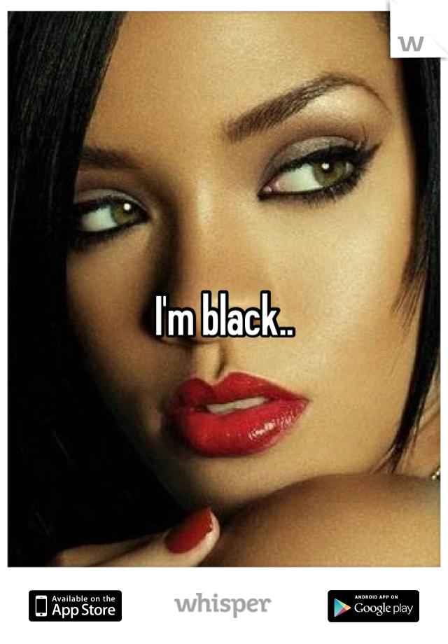 I'm black..