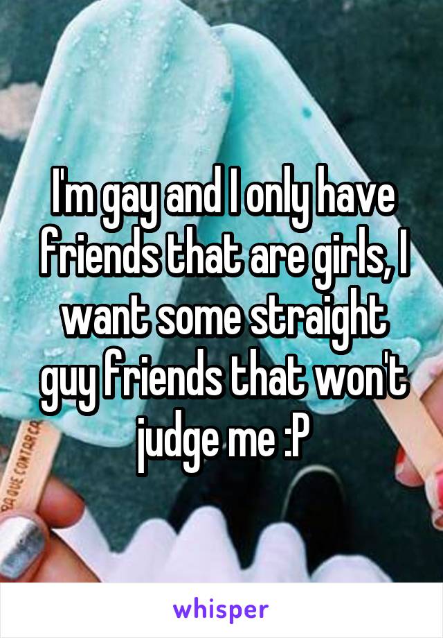 I'm gay and I only have friends that are girls, I want some straight guy friends that won't judge me :P