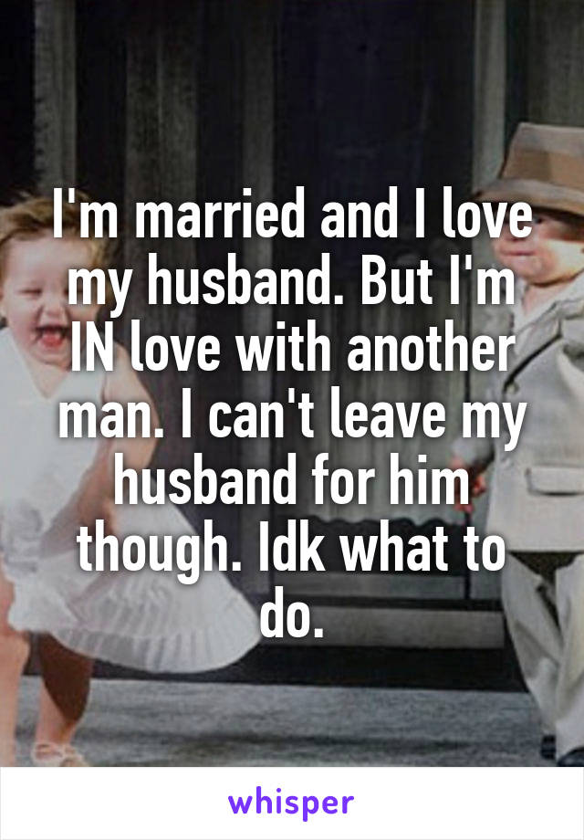 I'm married and I love my husband. But I'm IN love with another man. I can't leave my husband for him though. Idk what to do.