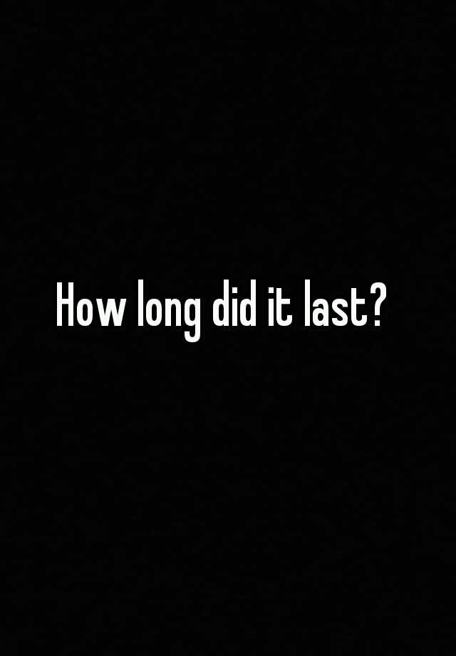 how-long-did-it-last