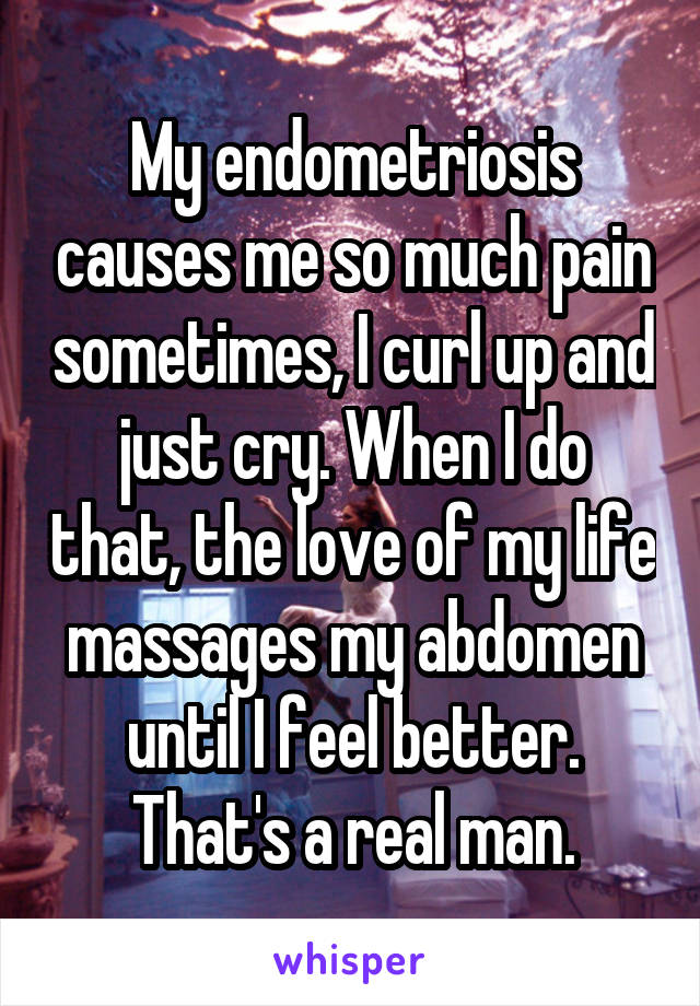 My endometriosis causes me so much pain sometimes, I curl up and just cry. When I do that, the love of my life massages my abdomen until I feel better. That's a real man.