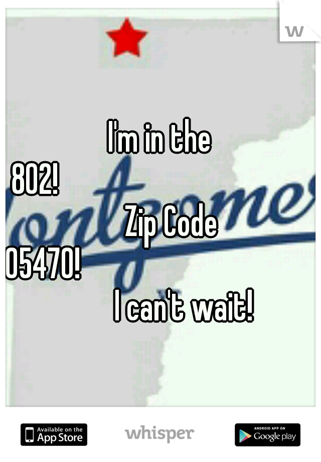 I'm in the 802!
















 Zip Code 05470!

















I can't wait!