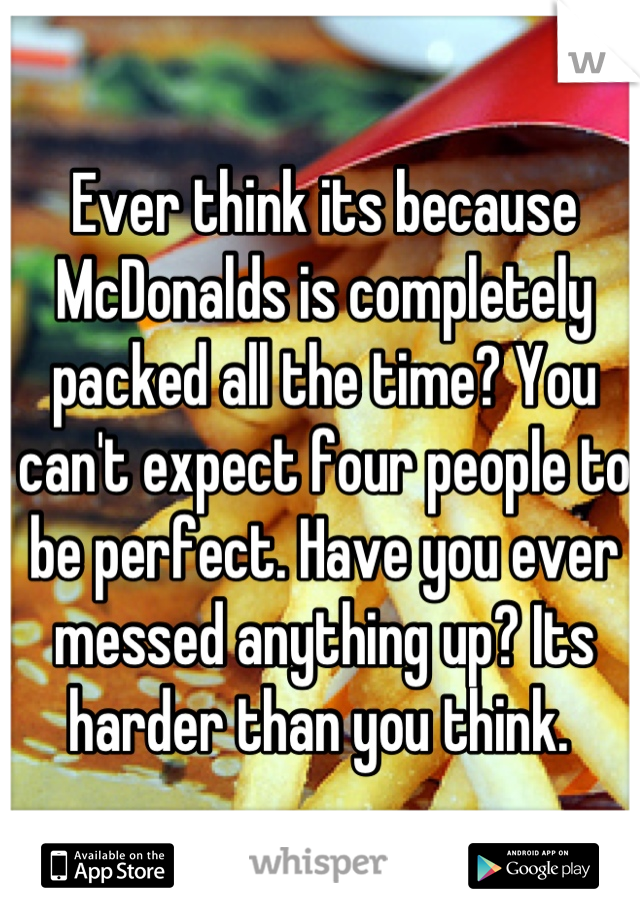 Ever think its because McDonalds is completely packed all the time? You can't expect four people to be perfect. Have you ever messed anything up? Its harder than you think. 