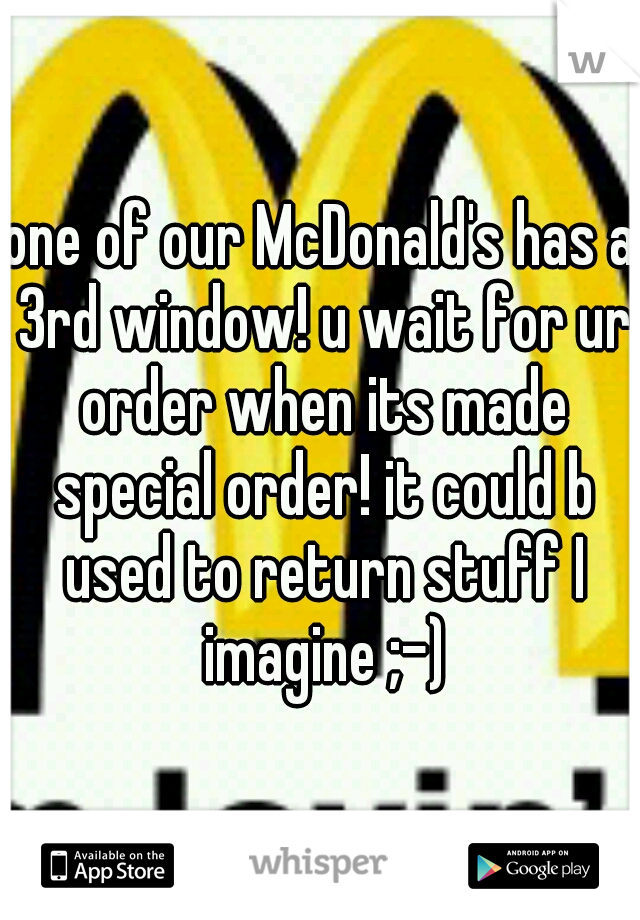 one of our McDonald's has a 3rd window! u wait for ur order when its made special order! it could b used to return stuff I imagine ;-)