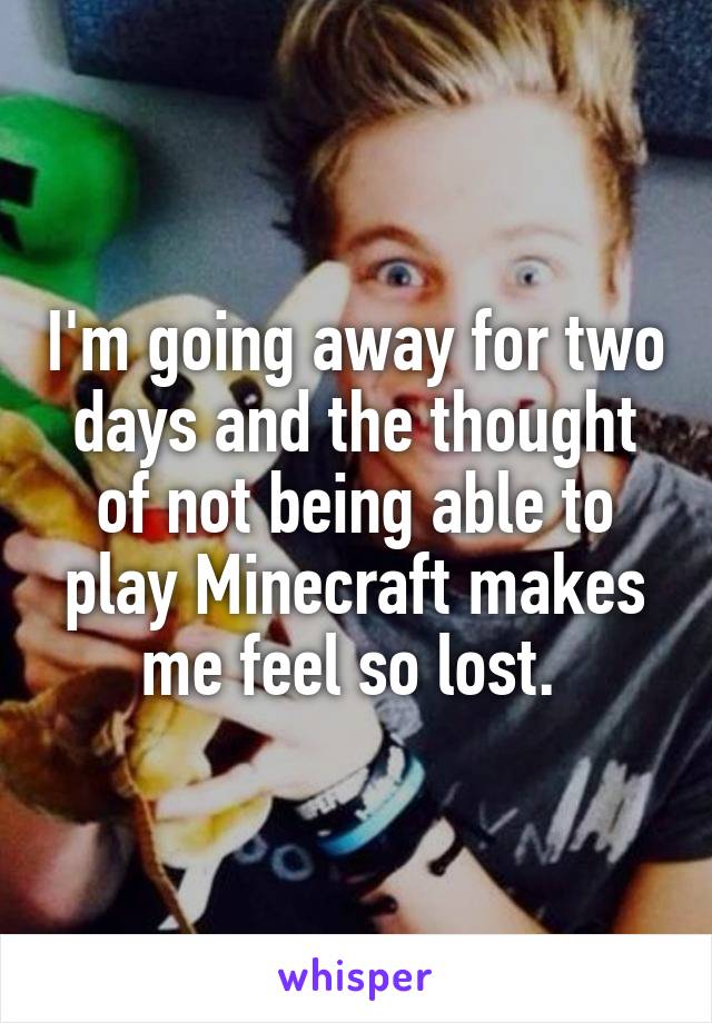 I'm going away for two days and the thought of not being able to play Minecraft makes me feel so lost. 