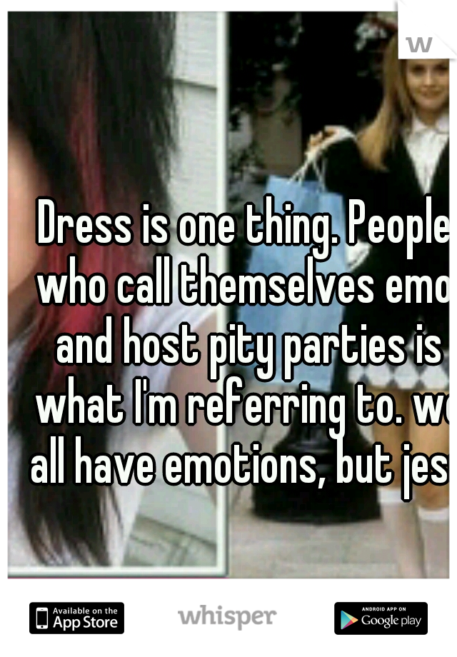 Dress is one thing. People who call themselves emo, and host pity parties is what I'm referring to. we all have emotions, but jesus