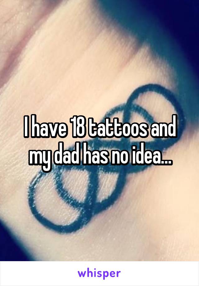 I have 18 tattoos and my dad has no idea…
