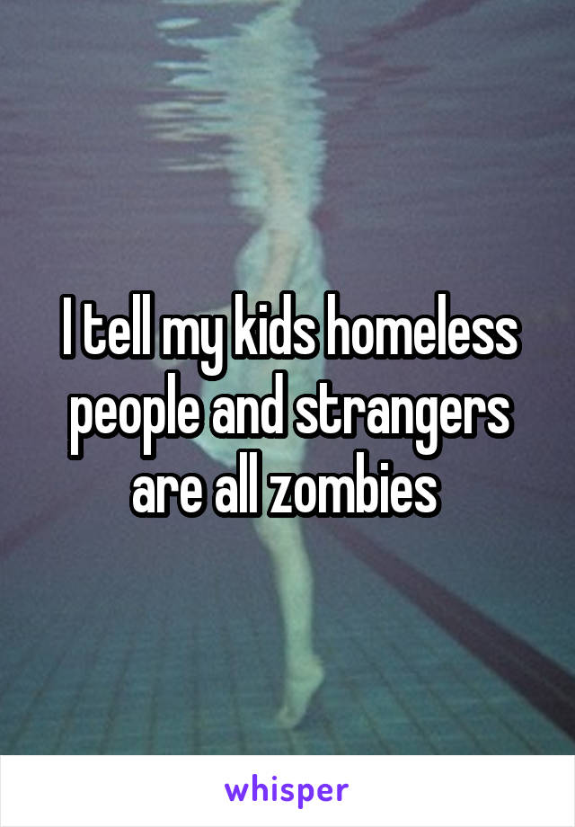 I tell my kids homeless people and strangers are all zombies 
