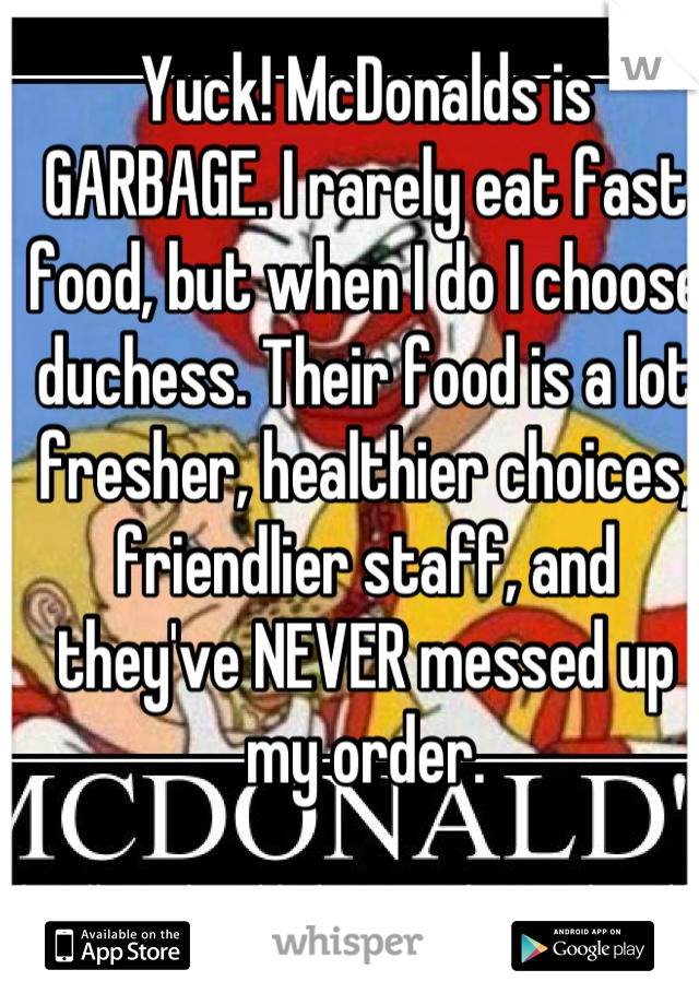 Yuck! McDonalds is GARBAGE. I rarely eat fast food, but when I do I choose duchess. Their food is a lot fresher, healthier choices, friendlier staff, and they've NEVER messed up my order.