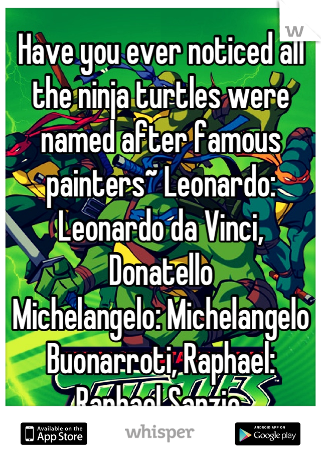 Have you ever noticed all the ninja turtles were named after famous painters~ Leonardo: Leonardo da Vinci, 
Donatello 
Michelangelo: Michelangelo Buonarroti, Raphael: Raphael Sanzio 