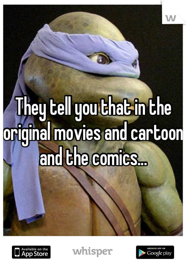 They tell you that in the original movies and cartoon and the comics...