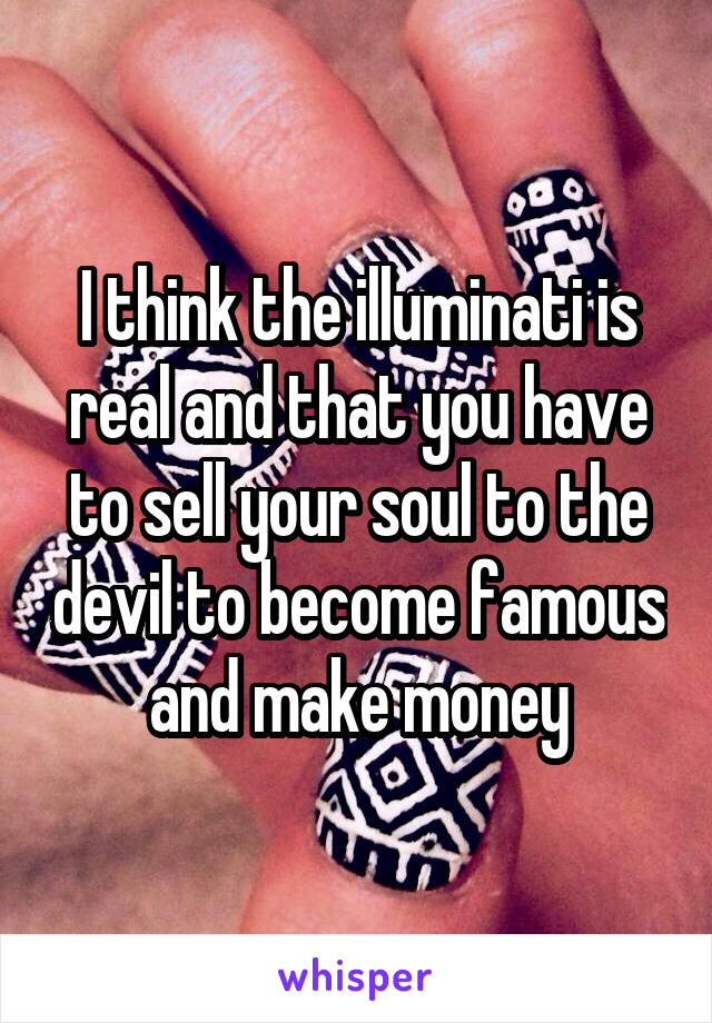 I think the illuminati is real and that you have to sell your soul to the devil to become famous and make money