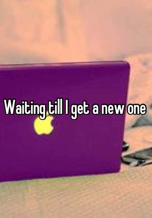 waiting-till-i-get-a-new-one