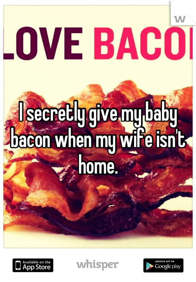 I secretly give my baby bacon when my wife isn't home.