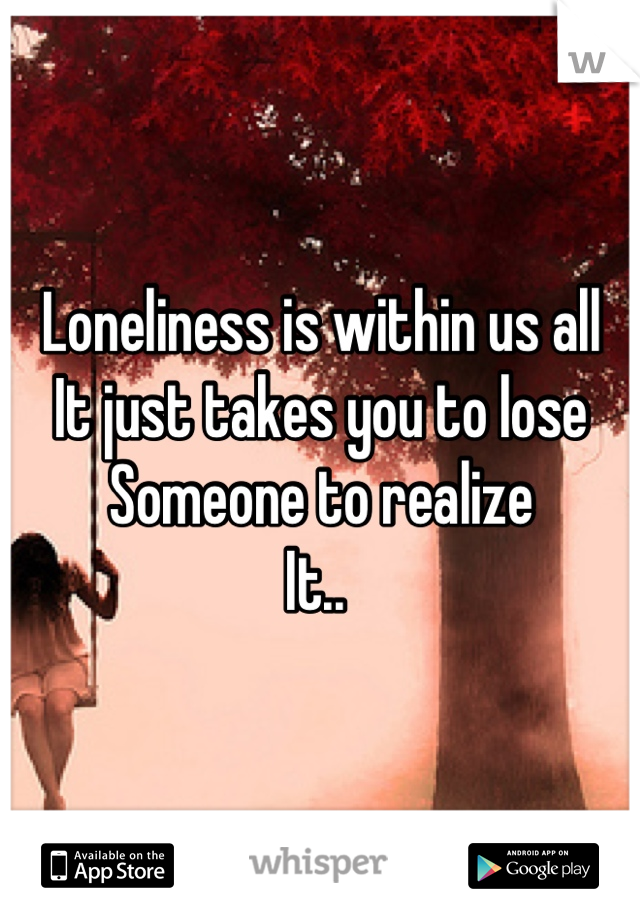 Loneliness is within us all
It just takes you to lose
Someone to realize 
It.. 