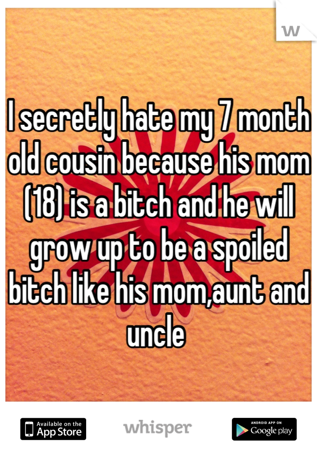 I secretly hate my 7 month old cousin because his mom (18) is a bitch and he will grow up to be a spoiled bitch like his mom,aunt and uncle 