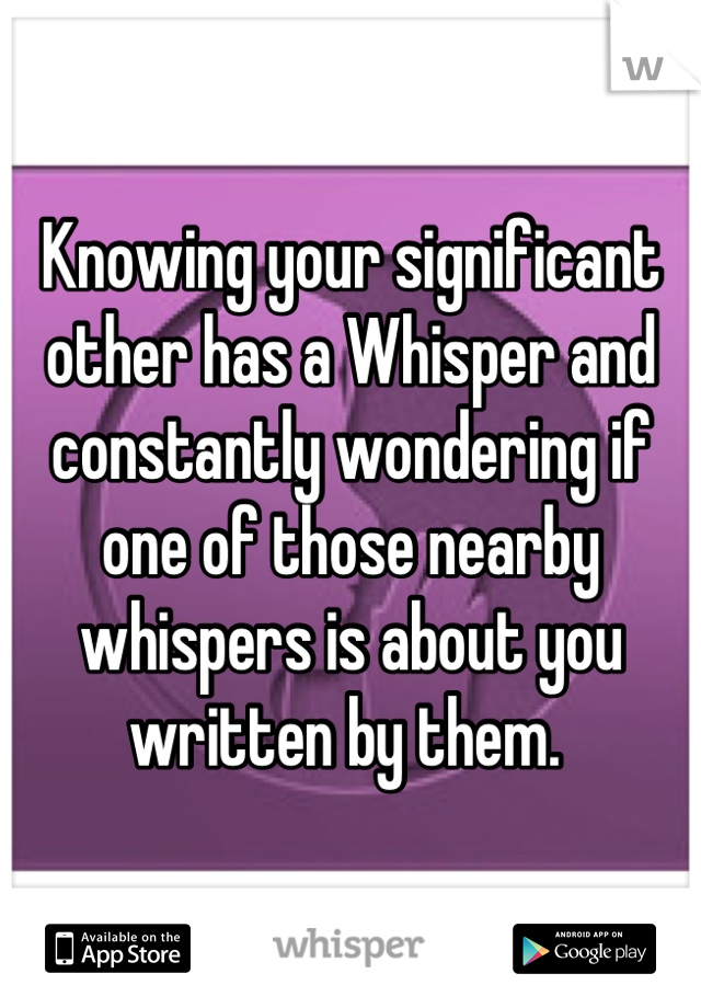 Knowing your significant other has a Whisper and constantly wondering if one of those nearby whispers is about you written by them. 