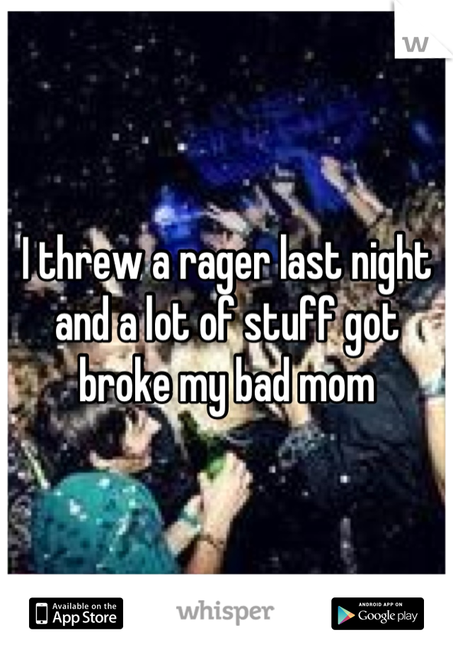 I threw a rager last night and a lot of stuff got broke my bad mom