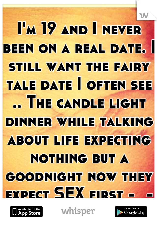 I'm 19 and I never been on a real date. I still want the fairy tale date I often see .. The candle light dinner while talking about life expecting nothing but a goodnight now they expect SEX first -_-