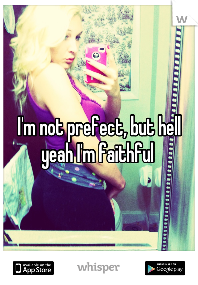 I'm not prefect, but hell yeah I'm faithful 