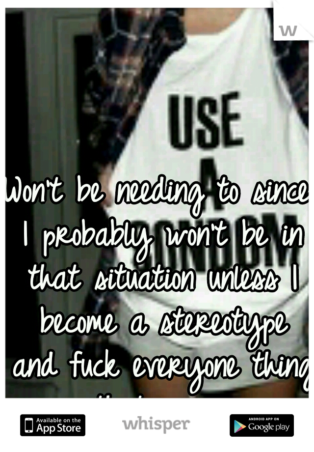 Won't be needing to since I probably won't be in that situation unless I become a stereotype and fuck everyone thing that moves.