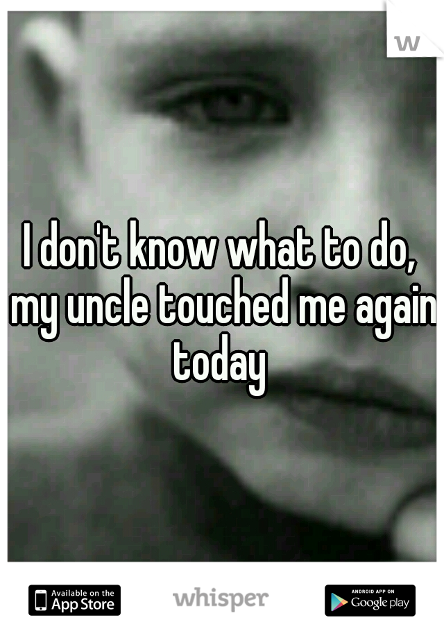 I don't know what to do, my uncle touched me again today 