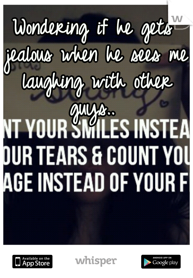Wondering if he gets jealous when he sees me laughing with other guys.. 