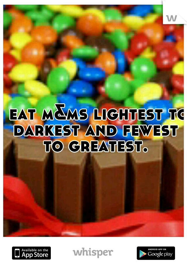 I eat m&ms lightest to darkest and fewest to greatest.