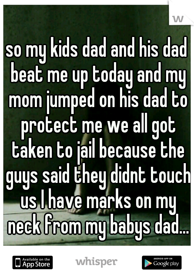 so my kids dad and his dad beat me up today and my mom jumped on his dad to protect me we all got taken to jail because the guys said they didnt touch us I have marks on my neck from my babys dad...