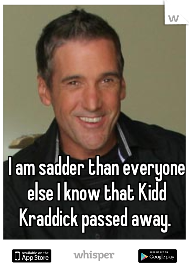 I am sadder than everyone else I know that Kidd Kraddick passed away. 