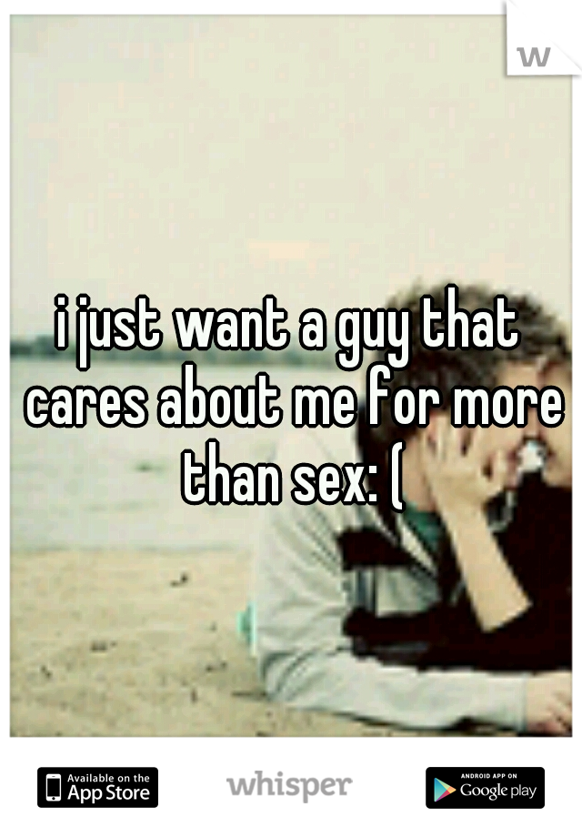 i just want a guy that cares about me for more than sex: (