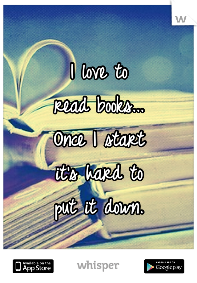 I love to 
read books...
Once I start 
it's hard to 
put it down.

