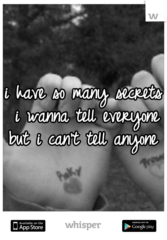 i have so many secrets i wanna tell everyone but i can't tell anyone 