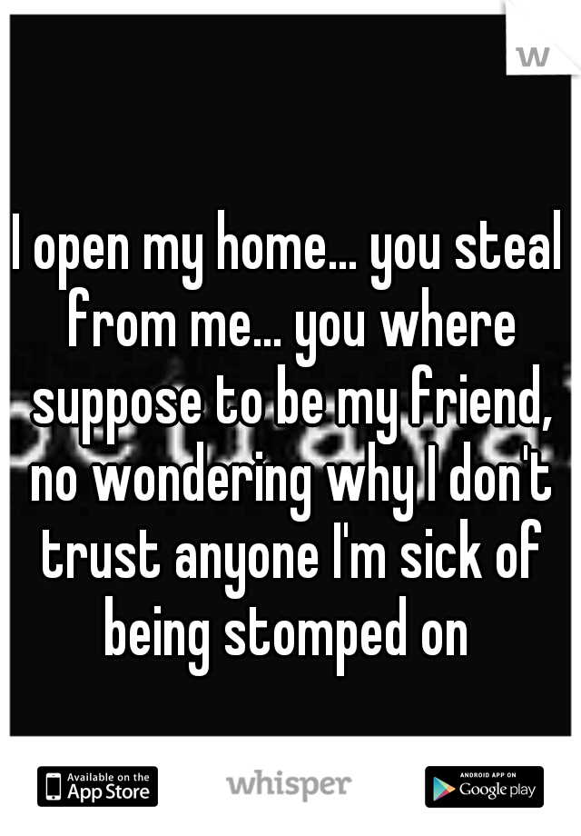 I open my home... you steal from me... you where suppose to be my friend, no wondering why I don't trust anyone I'm sick of being stomped on 
