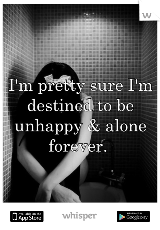 I'm pretty sure I'm destined to be unhappy & alone forever. 