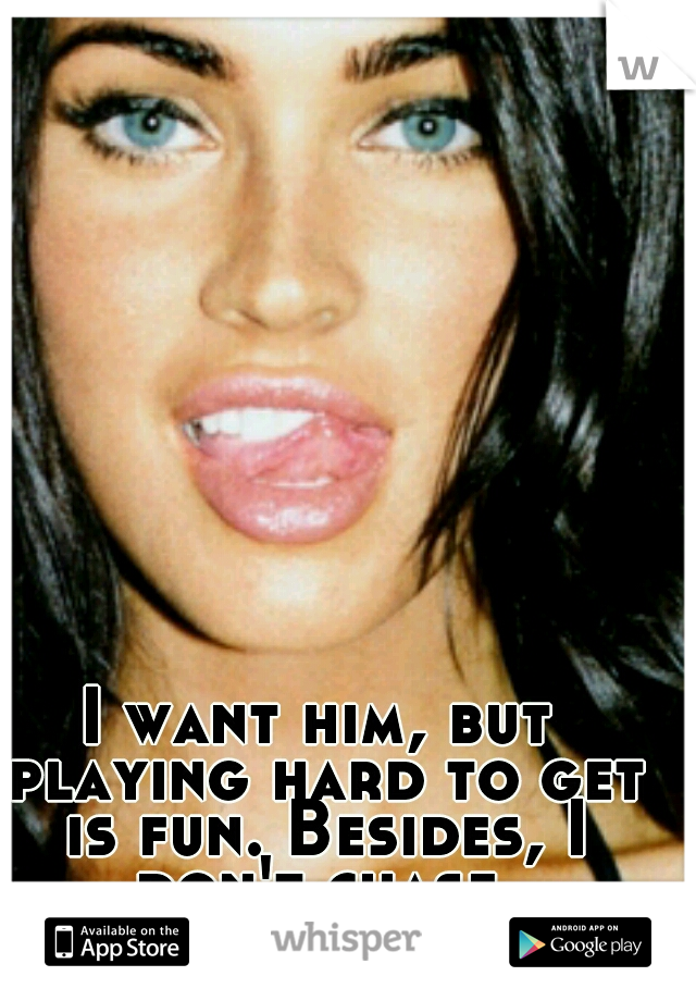 I want him, but playing hard to get is fun. Besides, I don't chase.