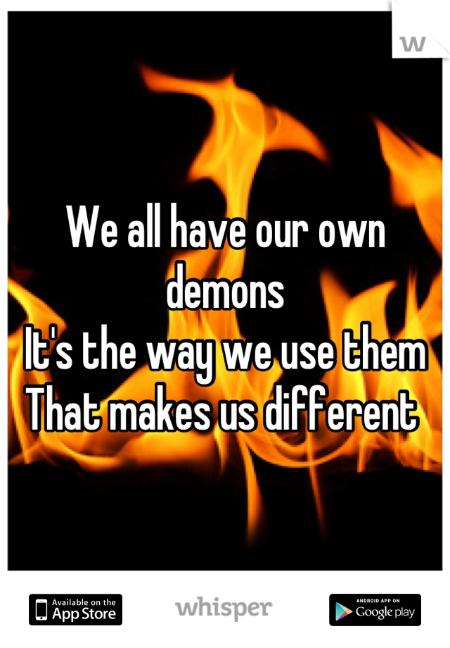 We all have our own demons 
It's the way we use them
That makes us different 