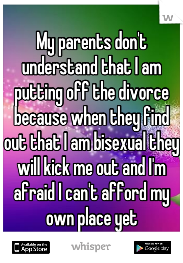 My parents don't understand that I am putting off the divorce because when they find out that I am bisexual they will kick me out and I'm afraid I can't afford my own place yet