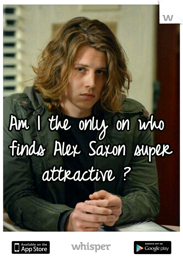 Am I the only on who finds Alex Saxon super attractive ? 