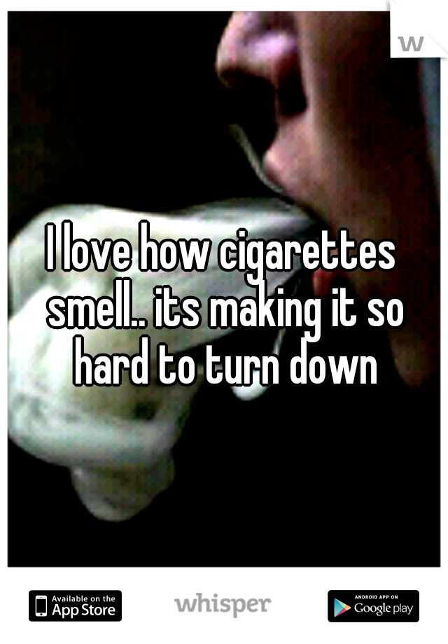 I love how cigarettes smell.. its making it so hard to turn down