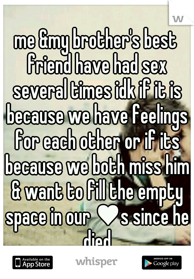 me &my brother's best friend have had sex several times idk if it is because we have feelings for each other or if its because we both miss him & want to fill the empty space in our ♥s since he died