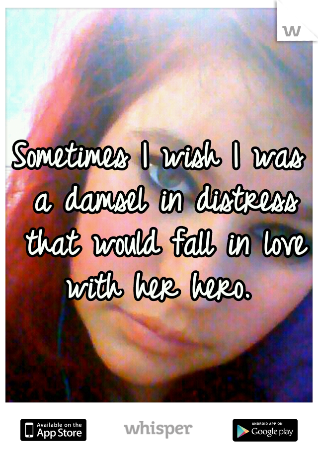 Sometimes I wish I was a damsel in distress that would fall in love with her hero. 