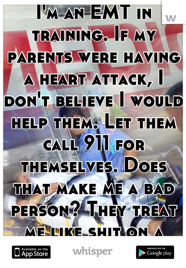I'm an EMT in training. If my parents were having a heart attack, I don't believe I would help them. Let them call 911 for themselves. Does that make me a bad person? They treat me like shit on a shoe.