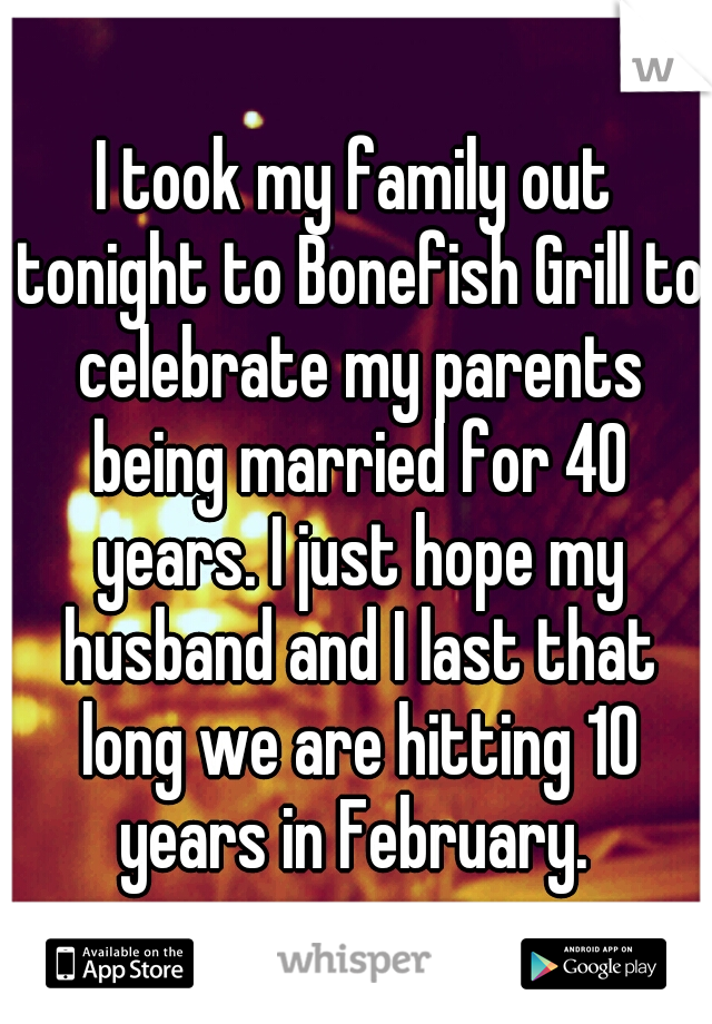 I took my family out tonight to Bonefish Grill to celebrate my parents being married for 40 years. I just hope my husband and I last that long we are hitting 10 years in February. 