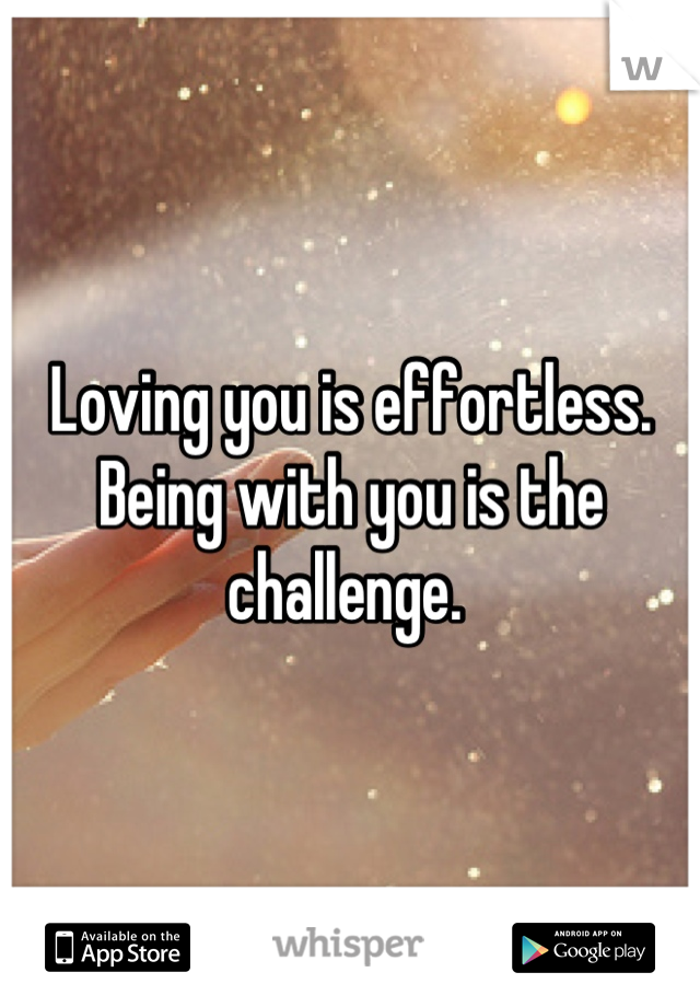 Loving you is effortless. 
Being with you is the challenge. 