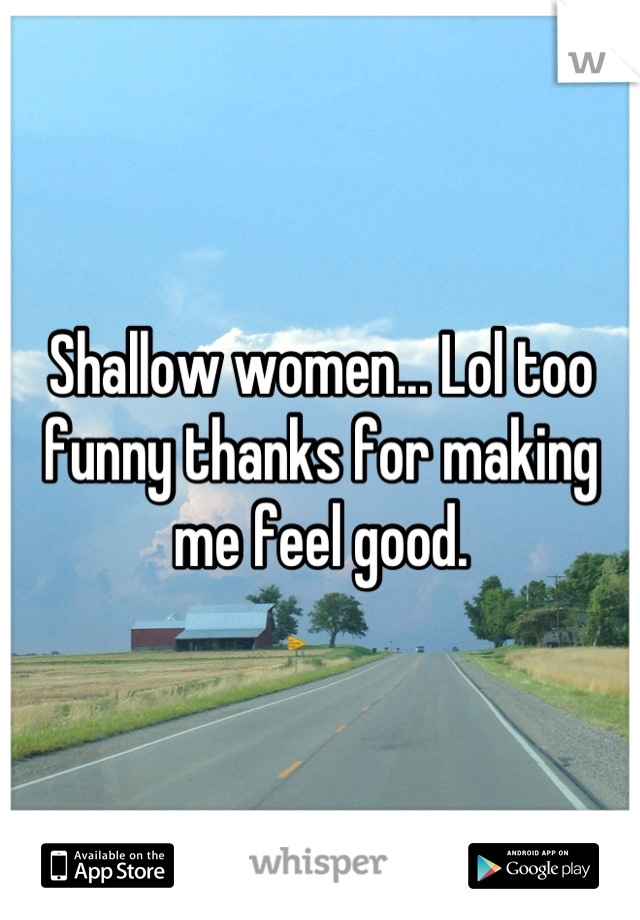 Shallow women... Lol too funny thanks for making me feel good.