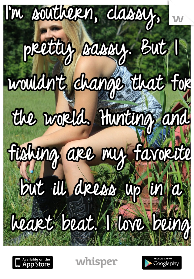 I'm southern, classy, and pretty sassy. But I wouldn't change that for the world. Hunting and fishing are my favorite but ill dress up in a heart beat. I love being a country girl(: