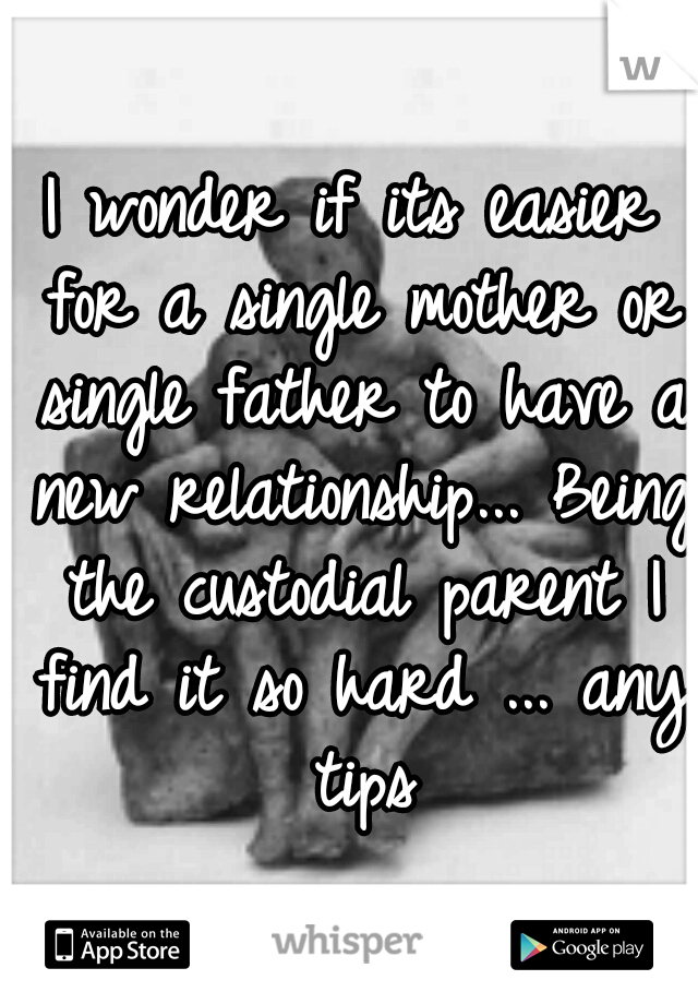I wonder if its easier for a single mother or single father to have a new relationship... Being the custodial parent I find it so hard ... any tips